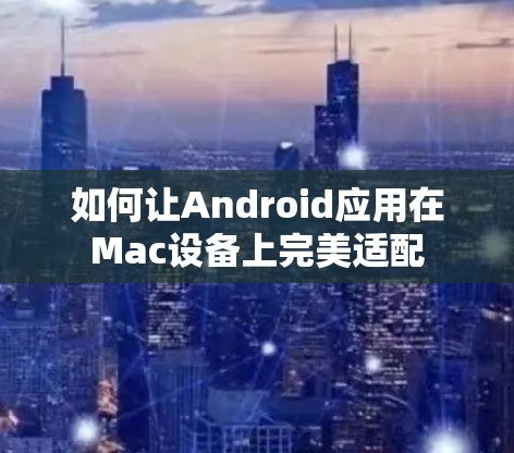如何让Android应用在Mac设备上完美适配
