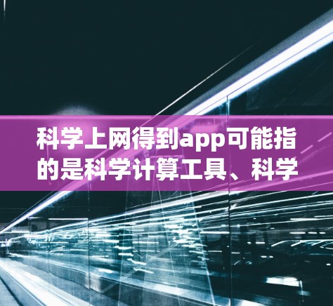 科学上网得到app可能指的是科学计算工具、科学数据获取网站或科学资源平台。以下是对一些常见可能的应用的解释和建议