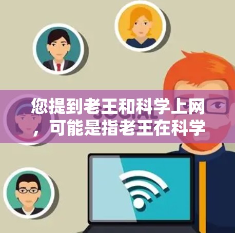 您提到老王和科学上网，可能是指老王在科学领域的某位个人或组织，以及与科学相关的网络活动。以下是一些可能的解释