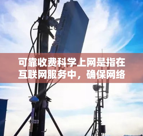 可靠收费科学上网是指在互联网服务中,确保网络运行稳定、可靠,并且符合一定的使用规范和管理要求。以下是一些可靠收费科学上网的关键点和建议