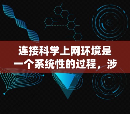 连接科学上网环境是一个系统性的过程，涉及多个步骤和技能。以下是对连接科学上网环境的分步指南