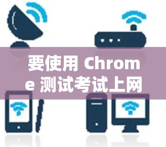 要使用 Chrome 测试考试上网，可以按照以下步骤进行
