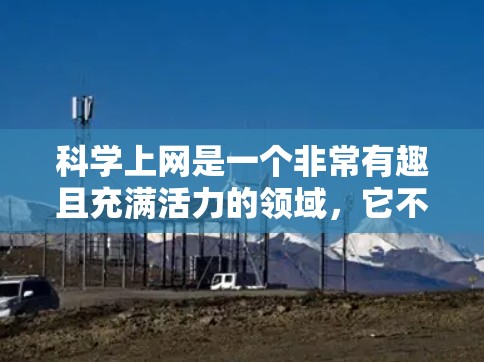 科学上网是一个非常有趣且充满活力的领域，它不仅帮助你获取最新的科学信息，还能参与科学实验和讨论。以下是一些与科学上网相关的内容和建议