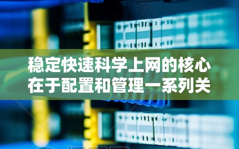 稳定快速科学上网的核心在于配置和管理一系列关键设备和工具，以保证高性能和可靠性。以下是详细的步骤指南