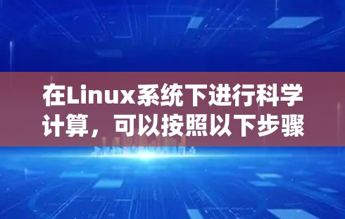 在Linux系统下进行科学计算,可以按照以下步骤进行操作