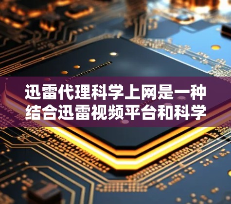 迅雷代理科学上网是一种结合迅雷视频平台和科学计算工具的网络服务，旨在为科学用户提供高质量的视频和科学资源。以下是关于迅雷代理科学上网的详细分析