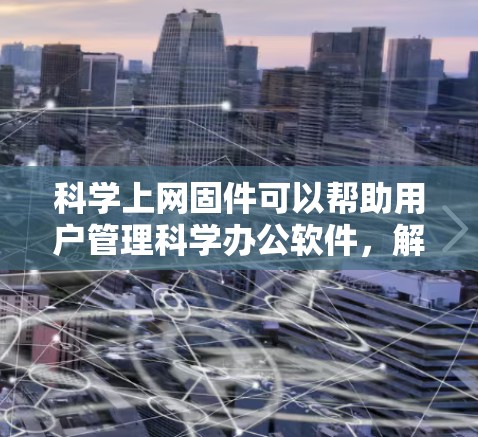 科学上网固件可以帮助用户管理科学办公软件,解决网络连接不畅、软件更新不及时等问题。以下是逐步的安装和使用指南