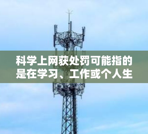科学上网获处罚可能指的是在学习、工作或个人生活中,使用网络或进行某种技术活动而被学术机构或机构处罚的情况。以下是一些可能的情况和应对建议