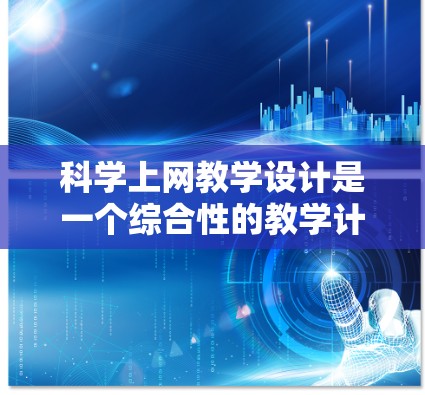 科学上网教学设计是一个综合性的教学计划,旨在帮助学生利用网络资源学习科学知识。以下是一个科学上网教学设计的详细框架