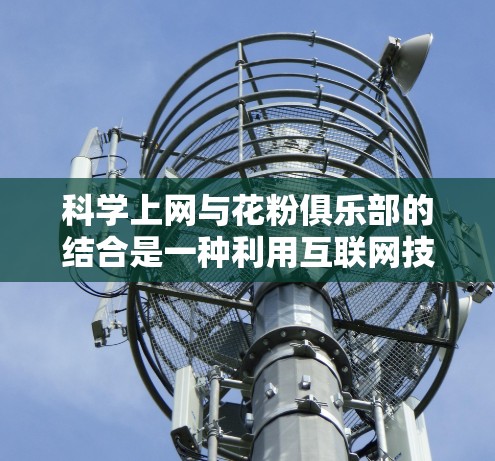 科学上网与花粉俱乐部的结合是一种利用互联网技术和科学上网平台促进科学研究和创新的结合模式。以下是对此结合的详细分析