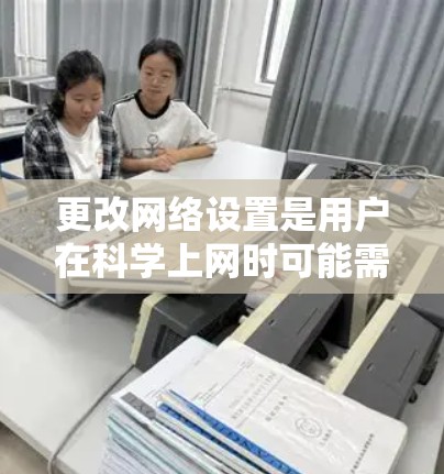 更改网络设置是用户在科学上网时可能需要做的一个常见任务。以下是一些常见的网络更改操作步骤,适用于大多数网络设备