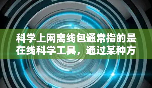 科学上网离线包通常指的是在线科学工具，通过某种方式（如下载或安装）离线后可以在其他地方使用，而不需要连接网络。例如