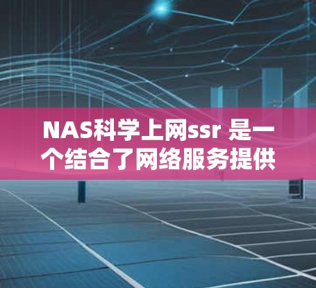 NAS科学上网ssr 是一个结合了网络服务提供商(NAS)和科学计算的特殊注册流程,旨在为科研人员提供高效和高效的科学软件服务。以下是该概念的详细分析