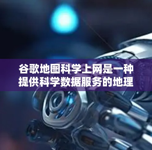 谷歌地图科学上网是一种提供科学数据服务的地理信息工具,旨在获取复杂环境数据如气象、空气污染指数等。以下是其详细说明