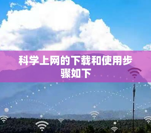 科学上网的下载和使用步骤如下