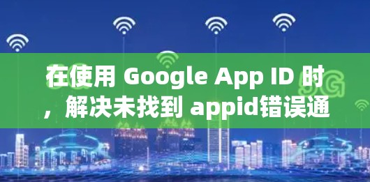 在使用 Google App ID 时，解决未找到 appid错误通常涉及以下步骤