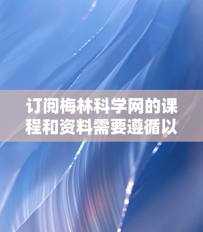 订阅梅林科学网的课程和资料需要遵循以下步骤和注意事项