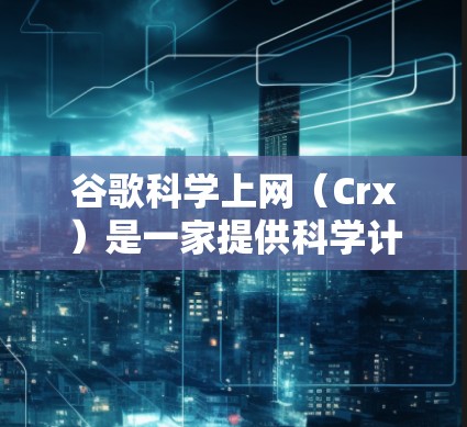 谷歌科学上网(Crx)是一家提供科学计算和资源管理的公司,旨在支持研究人员、学生和公司研究人员进行复杂数据分析、模拟和模型构建等任务。以下是对Crx的详细分析