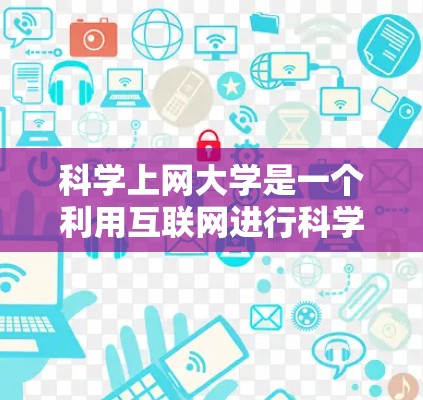 科学上网大学是一个利用互联网进行科学研究的大学,旨在通过互联网平台开展科学研究和教学活动。以下是对科学上网大学的详细分析
