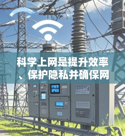 科学上网是提升效率、保护隐私并确保网络环境安全的关键技能。以下是一些科学上网的方法和建议,帮助你在互联网中更好地利用时间和资源