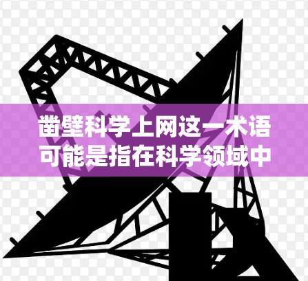 凿壁科学上网这一术语可能是指在科学领域中通过网络获取资料或进行研究的方法,类似于传统的凿壁 workaround,但结合了科学和技术的特点。以下是对这一概念的详细说明