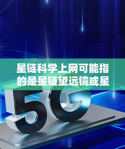 星链科学上网可能指的是星链望远镜或星链网络,具体含义取决于上下文。以下是一些可能的解释