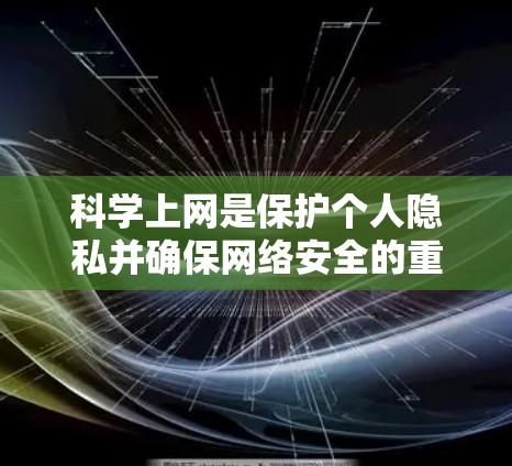 科学上网是保护个人隐私并确保网络安全的重要技能。以下是一个结构清晰、全面的步骤指南,帮助你科学使用互联网