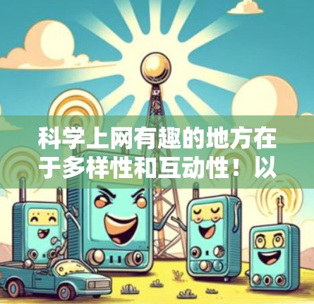 科学上网有趣的地方在于多样性和互动性！以下是一些科学上网的小技巧和资源，帮助你享受科学的乐趣