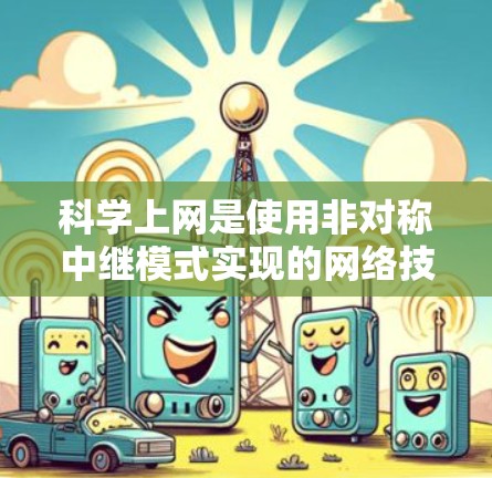 科学上网是使用非对称中继模式实现的网络技术，旨在减少用户与服务器之间的数据传输延迟和资源消耗。以下是科学上网的关键点和步骤