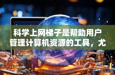 科学上网梯子是帮助用户管理计算机资源的工具,尤其适用于iOS设备。以下是一步步的使用指南