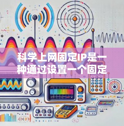 科学上网固定IP是一种通过设置一个固定网络地址来访问互联网的方法，旨在提升访问速度和范围。以下是对科学上网固定IP的详细分析和建议