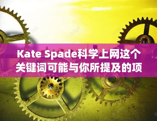 Kate Spade科学上网这个关键词可能与你所提及的项目或产品有关，但目前没有明确的信息。如果这是一个特定的品牌项目或科技应用，可能需要更多的上下文来准确解释。不过，可以结合以下几点来理解
