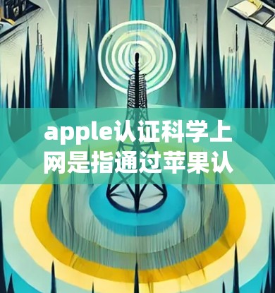 apple认证科学上网是指通过苹果认证的网站或应用,确保其符合网络安全和法律要求。以下是关于apple认证科学上网的详细信息