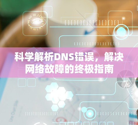 科学解析DNS错误,解决网络故障的终极指南