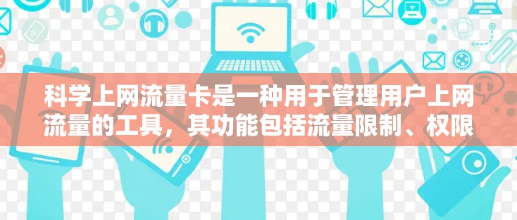 科学上网流量卡是一种用于管理用户上网流量的工具,其功能包括流量限制、权限管理、故障预防和数据保护等。以下是关于科学上网流量卡的详细说明