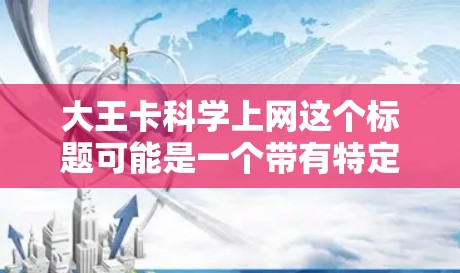 大王卡科学上网这个标题可能是一个带有特定含义的网络梗或故事设定,涉及科学与互联网的结合。以下是对这一标题可能含义的分析