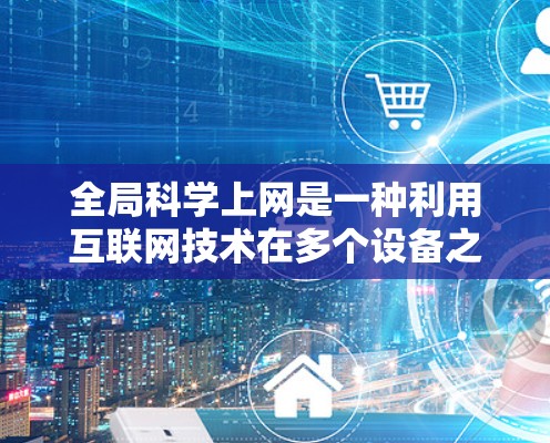 全局科学上网是一种利用互联网技术在多个设备之间进行科学计算和数据分析的技术。它允许设备之间共享服务器资源,同时保持数据的实时性和准确性的传输。以下是对该主题的详细总结