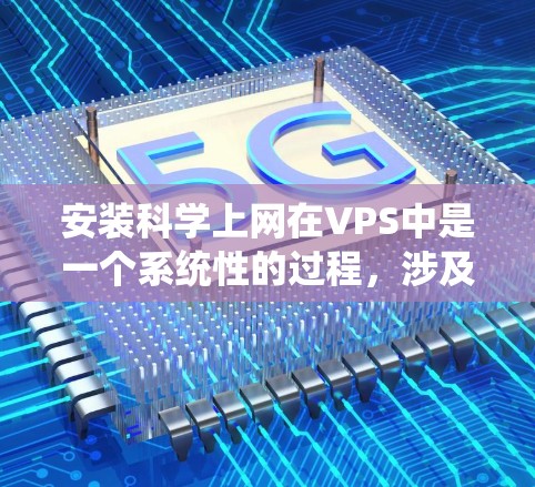 安装科学上网在VPS中是一个系统性的过程，涉及多个步骤和配置。以下是一个清晰的指南，帮助您逐步实现科学上网功能