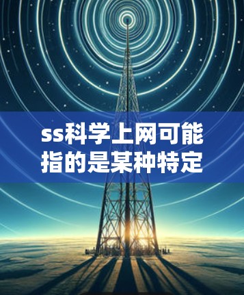 ss科学上网可能指的是某种特定的科学相关平台或工具。由于ss和科学都带有特定的含义,我需要更多的上下文信息来确定它的具体含义。以下是一些可能的解释和建议