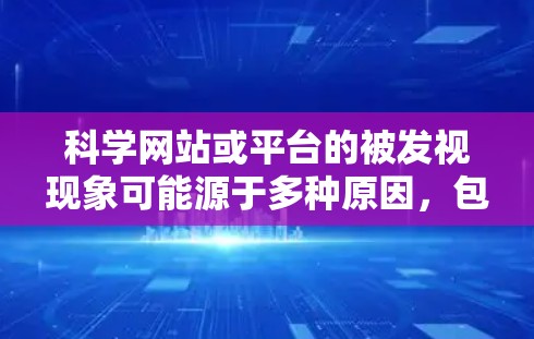 科学网站或平台的被发视现象可能源于多种原因,包括内容的及时性、用户兴趣的集中度、或者网站内容与用户关注点的不匹配。以下是一些可能的原因和建议