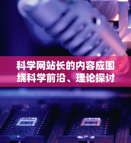 科学网站长的内容应围绕科学前沿、理论探讨、数据验证、未来展望以及实际应用展开。以下是一个结构清晰、内容丰富的长文框架，供参考