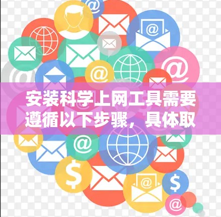 安装科学上网工具需要遵循以下步骤,具体取决于使用的工具类型