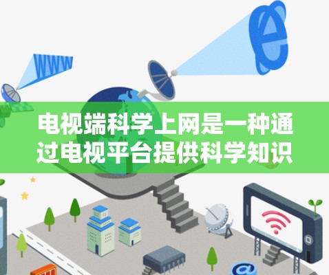 电视端科学上网是一种通过电视平台提供科学知识和教育功能的方式,旨在提升观众的科学素养、普及科学知识以及促进教育普及。以下是关于这一主题的详细分析