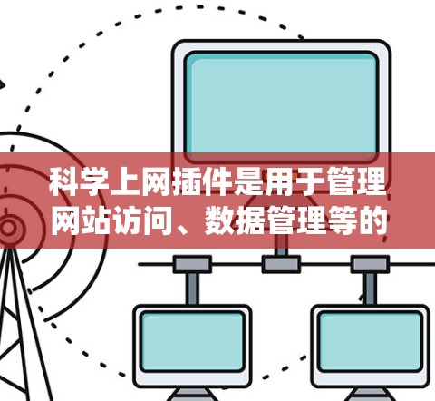 科学上网插件是用于管理网站访问、数据管理等的工具,其配置和使用需要系统性的规划和逐步执行。以下是逐步指南