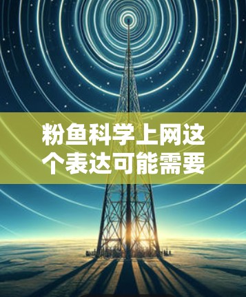 粉鱼科学上网这个表达可能需要进一步澄清,因为粉鱼这个术语并不常见,而科学上网可能指的是在科学领域使用互联网进行研究或分析。以下是一些可能的解释和建议