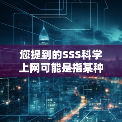 您提到的SSS科学上网可能是指某种特定的科学或教育用途的网络服务。如果您是指科学上网服务,那么通常包括但不限于以下几种情况