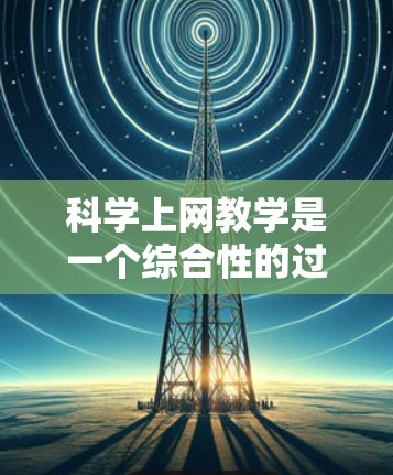 科学上网教学是一个综合性的过程,旨在帮助孩子们在享受互联网乐趣的同时,学习科学知识。以下是一个有条理的指导步骤,帮助您有效地进行科学上网教学