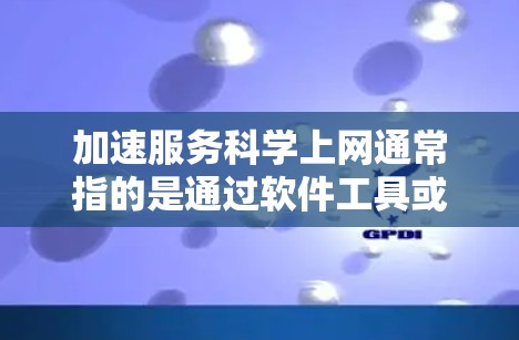 加速服务科学上网通常指的是通过软件工具或硬件解决方案来提升网络性能的方法。以下是对该概念的详细解释