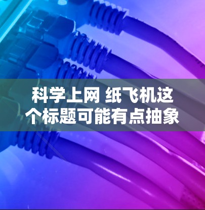 科学上网 纸飞机这个标题可能有点抽象,但我会尝试结合科学和上网的元素,结合纸飞机的设计或用途进行创意的解释