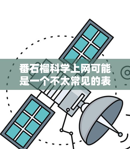 番石榴科学上网可能是一个不太常见的表述，可能需要进一步澄清其含义。以下是一些可能的解释和建议